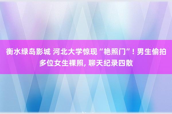 衡水绿岛影城 河北大学惊现“艳照门”! 男生偷拍多位女生裸照, 聊天纪录四散