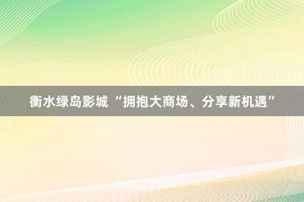 衡水绿岛影城 “拥抱大商场、分享新机遇”