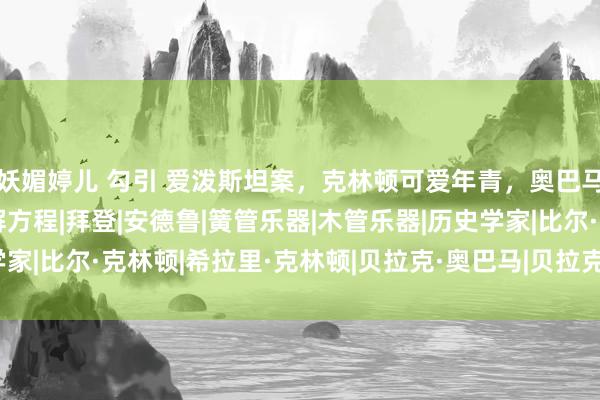 妖媚婷儿 勾引 爱泼斯坦案，克林顿可爱年青，奥巴马抱亚裔，霍金看萝莉解方程|拜登|安德鲁|簧管乐器|木管乐器|历史学家|比尔·克林顿|希拉里·克林顿|贝拉克·奥巴马|贝拉克·侯赛因·奥巴马