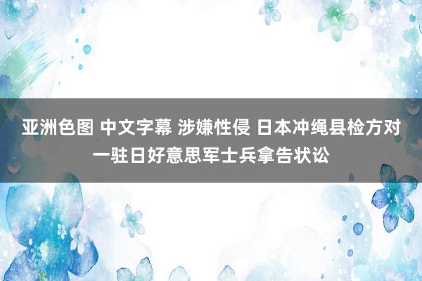 亚洲色图 中文字幕 涉嫌性侵 日本冲绳县检方对一驻日好意思军士兵拿告状讼