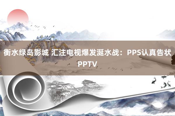 衡水绿岛影城 汇注电视爆发涎水战：PPS认真告状PPTV