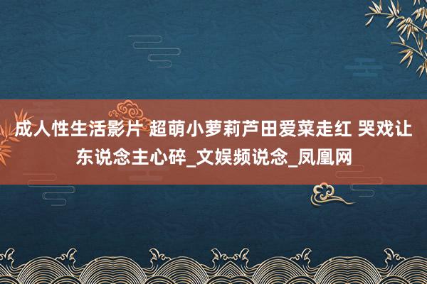 成人性生活影片 超萌小萝莉芦田爱菜走红 哭戏让东说念主心碎_文娱频说念_凤凰网