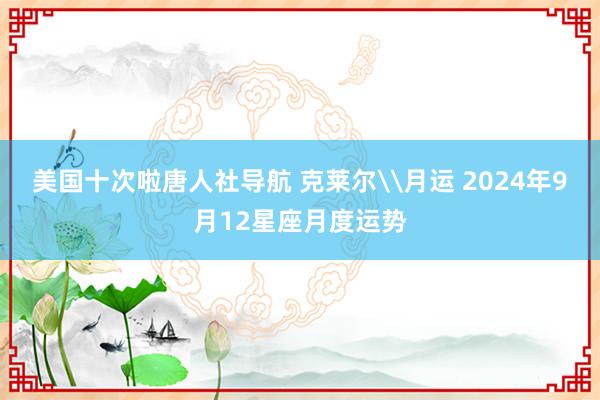 美国十次啦唐人社导航 克莱尔\月运 2024年9月12星座月度运势