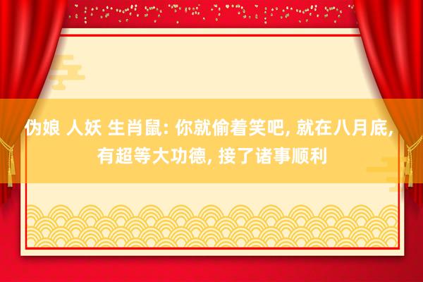 伪娘 人妖 生肖鼠: 你就偷着笑吧， 就在八月底， 有超等大功德， 接了诸事顺利