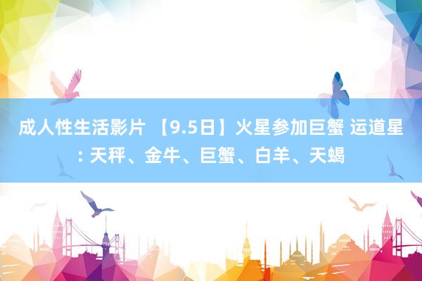 成人性生活影片 【9.5日】火星参加巨蟹 运道星: 天秤、金牛、巨蟹、白羊、天蝎
