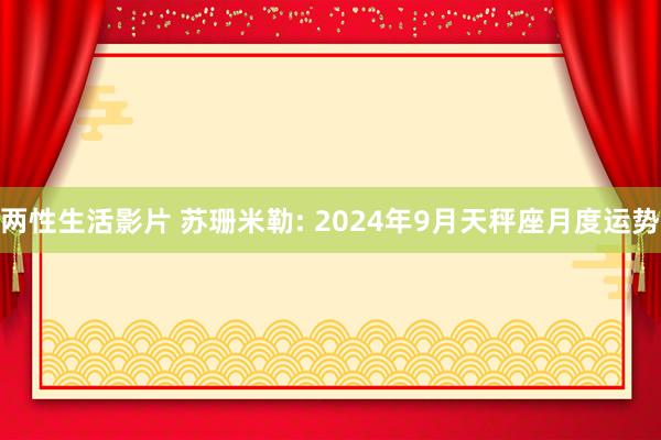 两性生活影片 苏珊米勒: 2024年9月天秤座月度运势