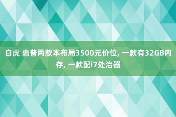 白虎 惠普两款本布局3500元价位， 一款有32GB内存， 一款配i7处治器