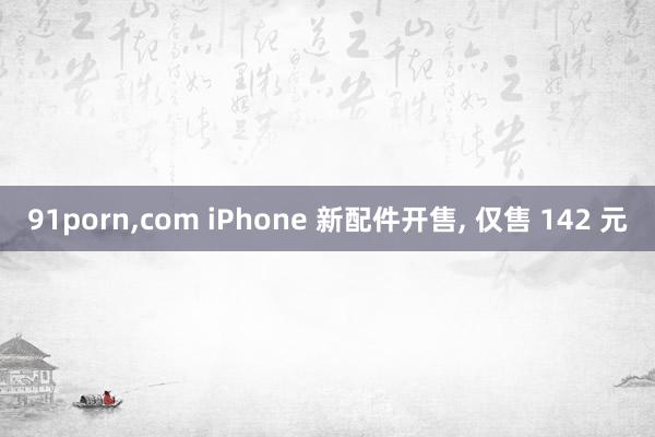 91porn，com iPhone 新配件开售， 仅售 142 元