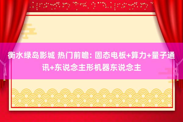 衡水绿岛影城 热门前瞻: 固态电板+算力+量子通讯+东说念主形机器东说念主