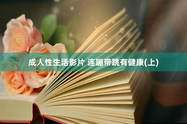成人性生活影片 连蹦带跳有健康(上)