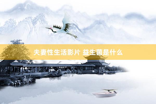 夫妻性生活影片 益生菌是什么