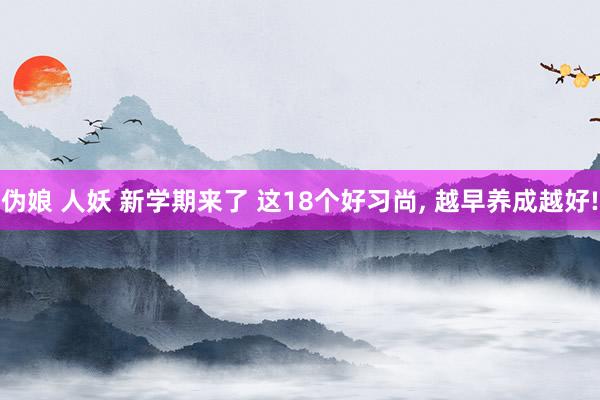 伪娘 人妖 新学期来了 这18个好习尚， 越早养成越好!