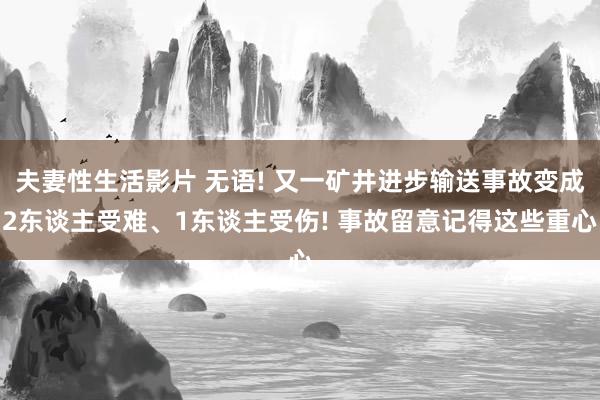 夫妻性生活影片 无语! 又一矿井进步输送事故变成2东谈主受难、1东谈主受伤! 事故留意记得这些重心