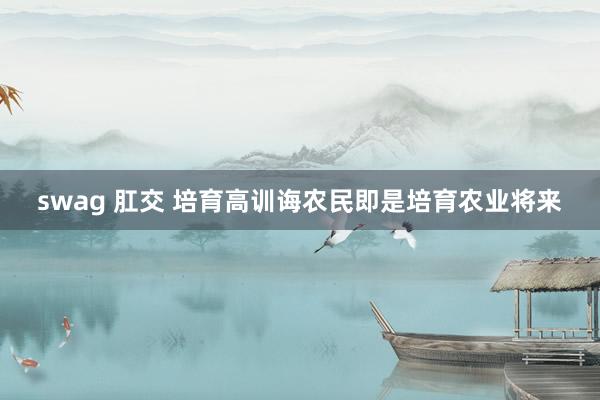 swag 肛交 培育高训诲农民即是培育农业将来