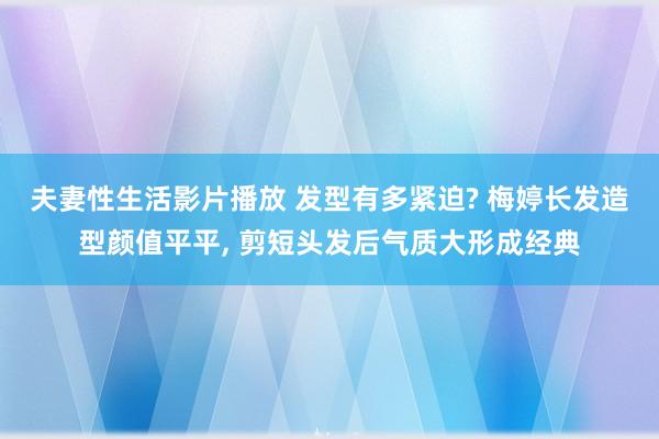 夫妻性生活影片播放 发型有多紧迫? 梅婷长发造型颜值平平， 剪短头发后气质大形成经典