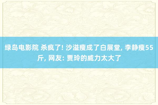 绿岛电影院 杀疯了! 沙溢瘦成了白展堂， 李静瘦55斤， 网友: 贾玲的威力太大了