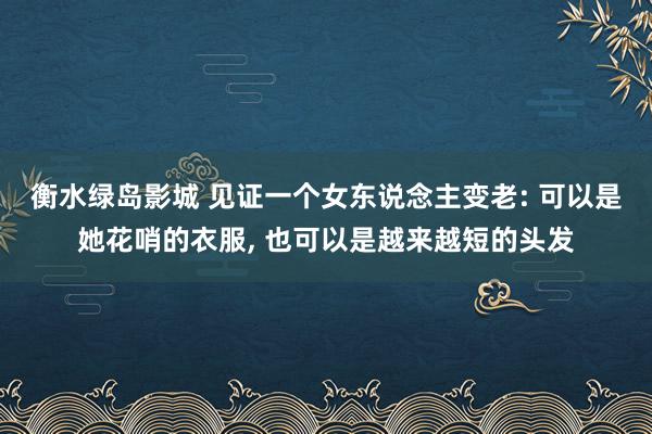 衡水绿岛影城 见证一个女东说念主变老: 可以是她花哨的衣服， 也可以是越来越短的头发