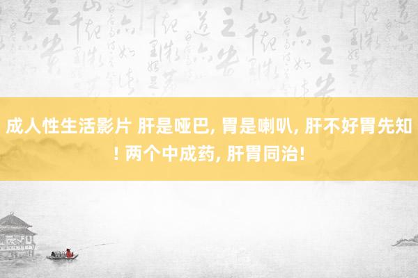 成人性生活影片 肝是哑巴， 胃是喇叭， 肝不好胃先知! 两个中成药， 肝胃同治!