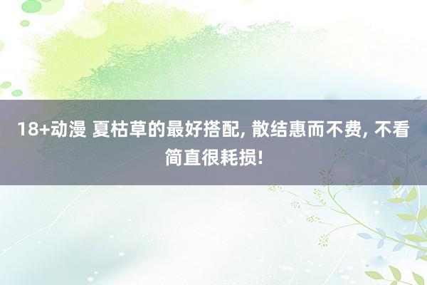 18+动漫 夏枯草的最好搭配， 散结惠而不费， 不看简直很耗损!