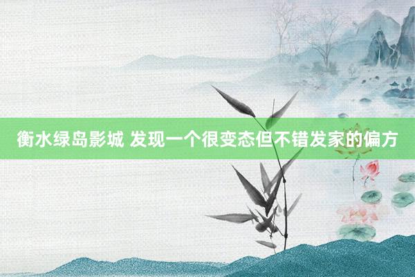 衡水绿岛影城 发现一个很变态但不错发家的偏方