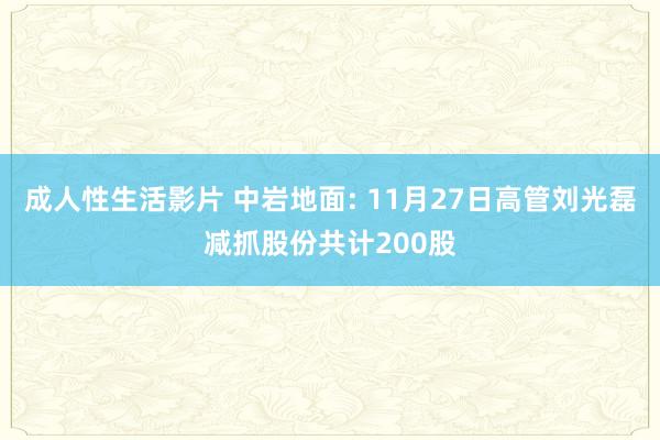 成人性生活影片 中岩地面: 11月27日高管刘光磊减抓股份共计200股