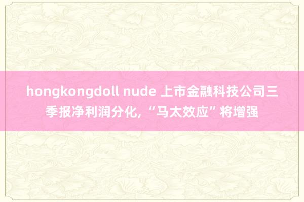 hongkongdoll nude 上市金融科技公司三季报净利润分化， “马太效应”将增强