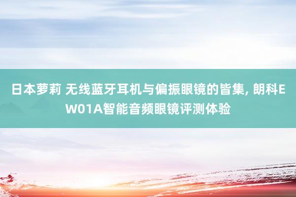 日本萝莉 无线蓝牙耳机与偏振眼镜的皆集， 朗科EW01A智能音频眼镜评测体验