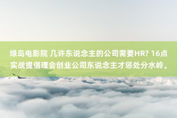 绿岛电影院 几许东说念主的公司需要HR? 16点实战提倡理会创业公司东说念主才惩处分水岭。