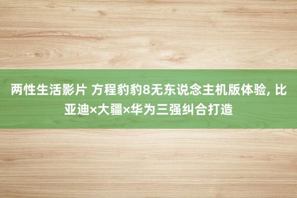 两性生活影片 方程豹豹8无东说念主机版体验， 比亚迪×大疆×华为三强纠合打造