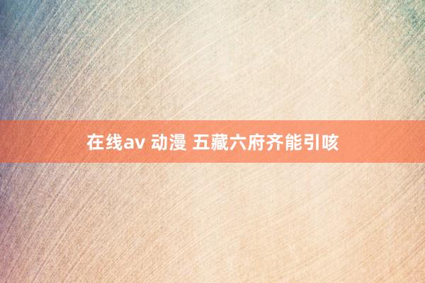 在线av 动漫 五藏六府齐能引咳