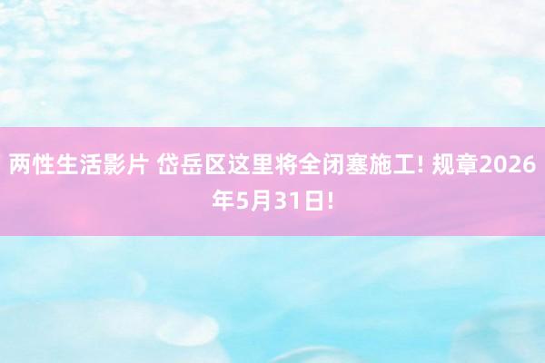 两性生活影片 岱岳区这里将全闭塞施工! 规章2026年5月31日!