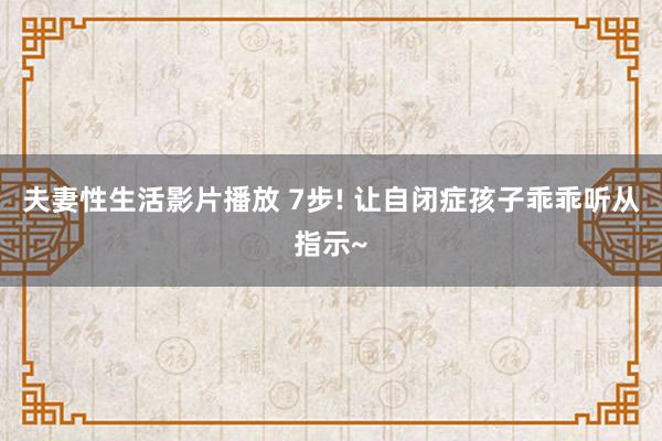夫妻性生活影片播放 7步! 让自闭症孩子乖乖听从指示~