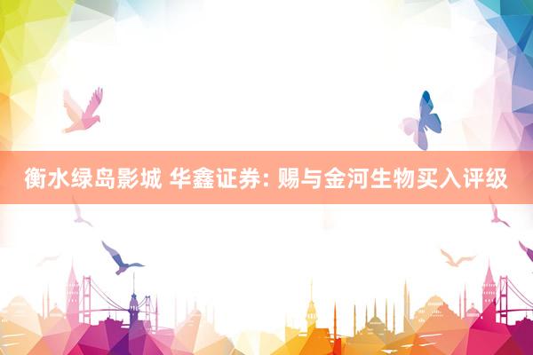 衡水绿岛影城 华鑫证券: 赐与金河生物买入评级