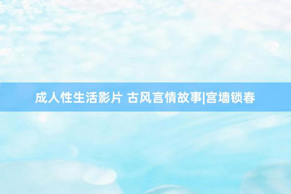 成人性生活影片 古风言情故事|宫墙锁春