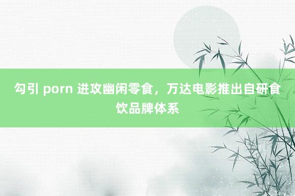 勾引 porn 进攻幽闲零食，万达电影推出自研食饮品牌体系