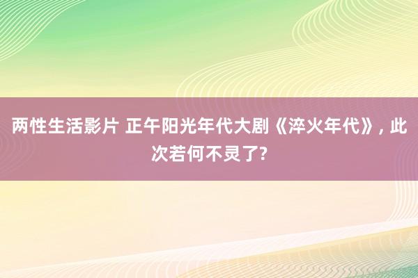 两性生活影片 正午阳光年代大剧《淬火年代》， 此次若何不灵了?