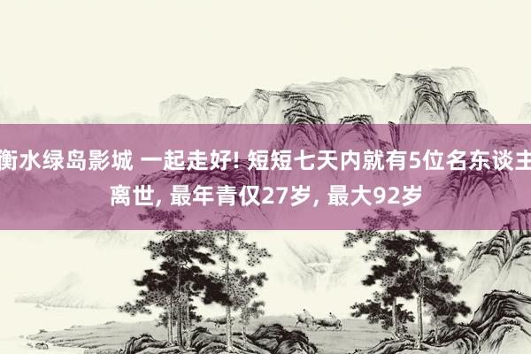 衡水绿岛影城 一起走好! 短短七天内就有5位名东谈主离世， 最年青仅27岁， 最大92岁
